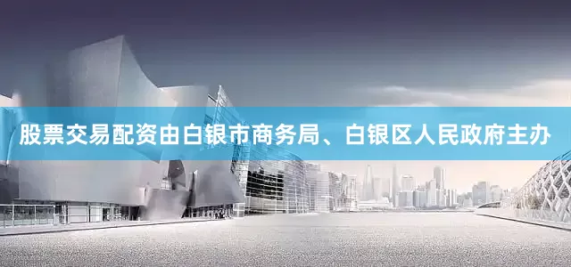 股票交易配资由白银市商务局、白银区人民政府主办