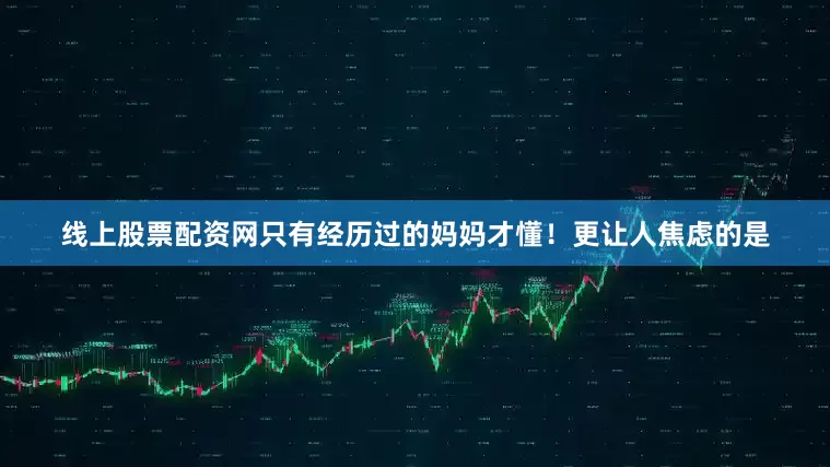 线上股票配资网只有经历过的妈妈才懂！更让人焦虑的是