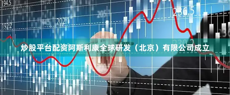 炒股平台配资阿斯利康全球研发（北京）有限公司成立