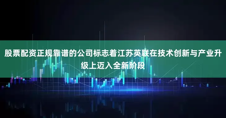 股票配资正规靠谱的公司标志着江苏英联在技术创新与产业升级上迈入全新阶段