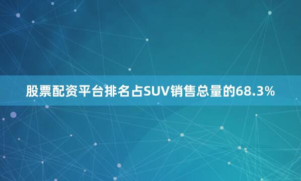 股票配资平台排名占SUV销售总量的68.3%
