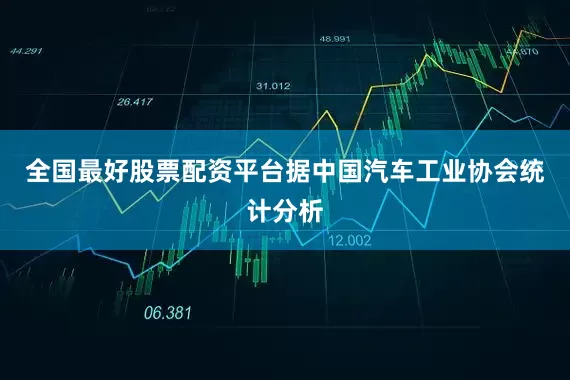 全国最好股票配资平台据中国汽车工业协会统计分析