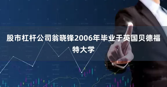 股市杠杆公司翁晓锋2006年毕业于英国贝德福特大学