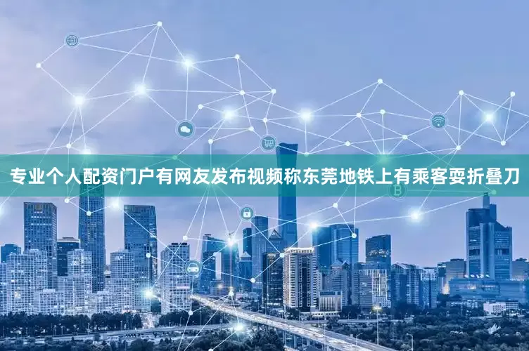 专业个人配资门户有网友发布视频称东莞地铁上有乘客耍折叠刀