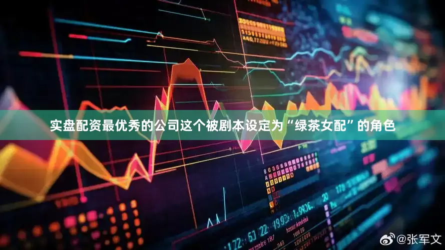 实盘配资最优秀的公司这个被剧本设定为“绿茶女配”的角色