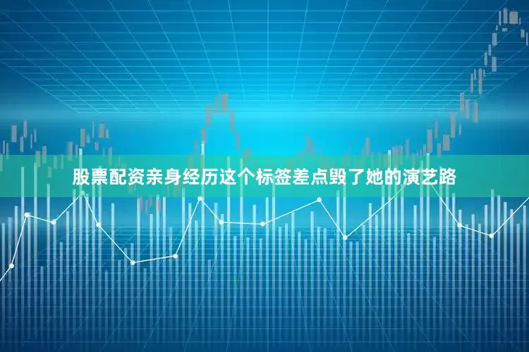 股票配资亲身经历这个标签差点毁了她的演艺路