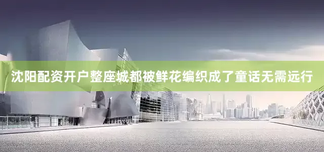沈阳配资开户整座城都被鲜花编织成了童话无需远行