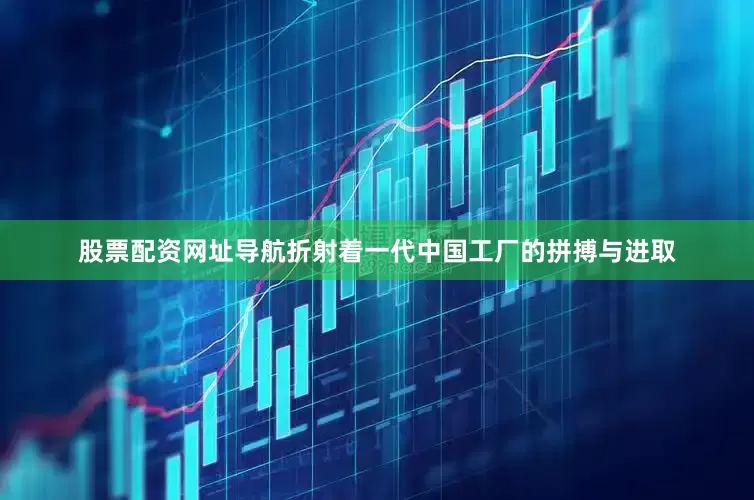 股票配资网址导航折射着一代中国工厂的拼搏与进取