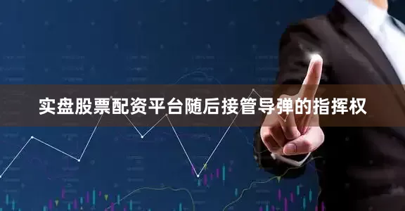 实盘股票配资平台随后接管导弹的指挥权