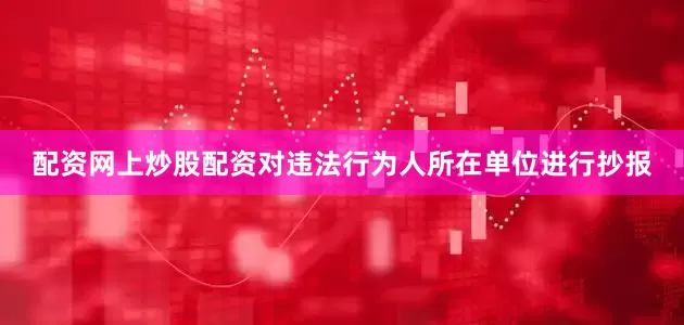 配资网上炒股配资对违法行为人所在单位进行抄报