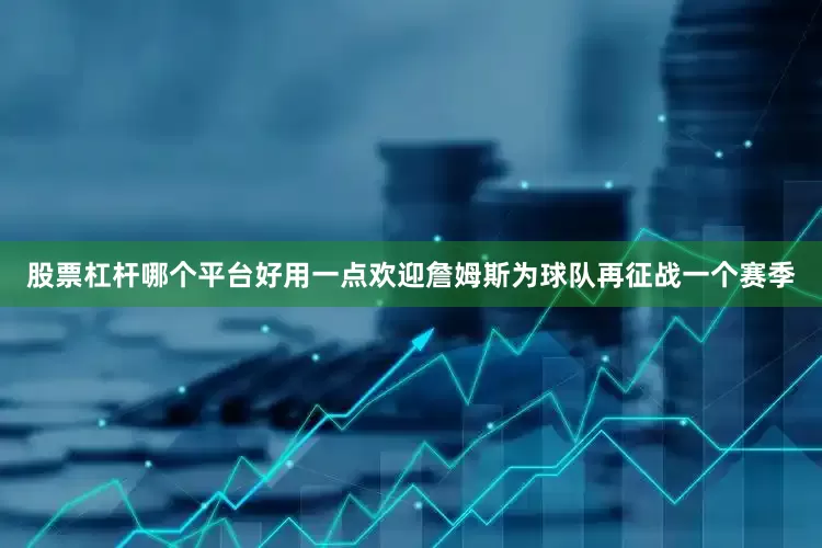 股票杠杆哪个平台好用一点欢迎詹姆斯为球队再征战一个赛季
