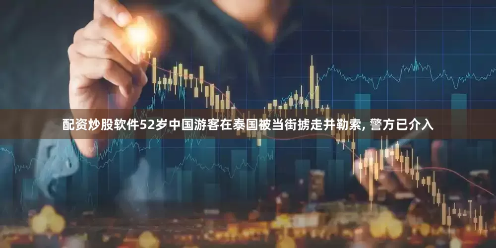 配资炒股软件52岁中国游客在泰国被当街掳走并勒索, 警方已介入