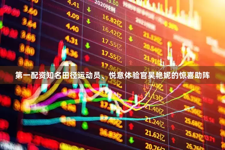 第一配资知名田径运动员、悦意体验官吴艳妮的惊喜助阵