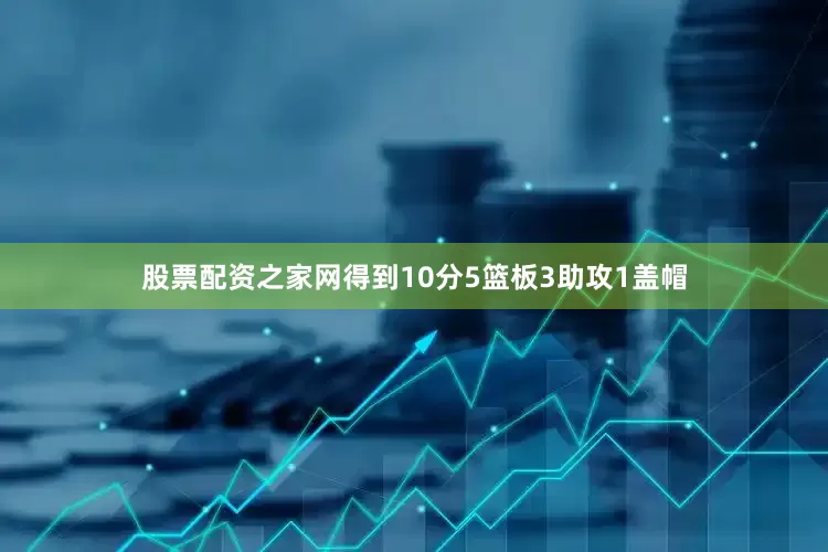 股票配资之家网得到10分5篮板3助攻1盖帽