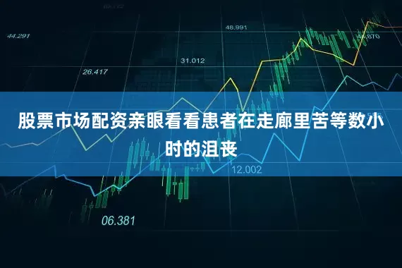 股票市场配资亲眼看看患者在走廊里苦等数小时的沮丧