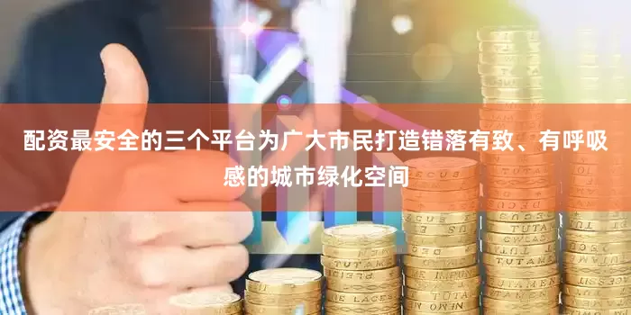 配资最安全的三个平台为广大市民打造错落有致、有呼吸感的城市绿化空间