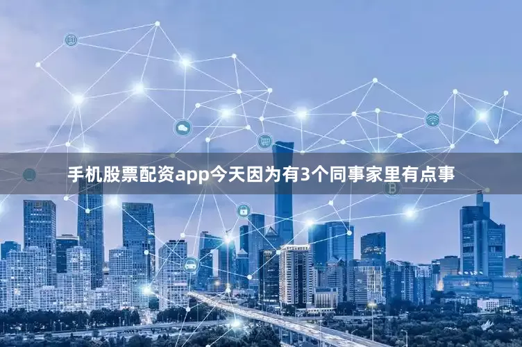 手机股票配资app今天因为有3个同事家里有点事
