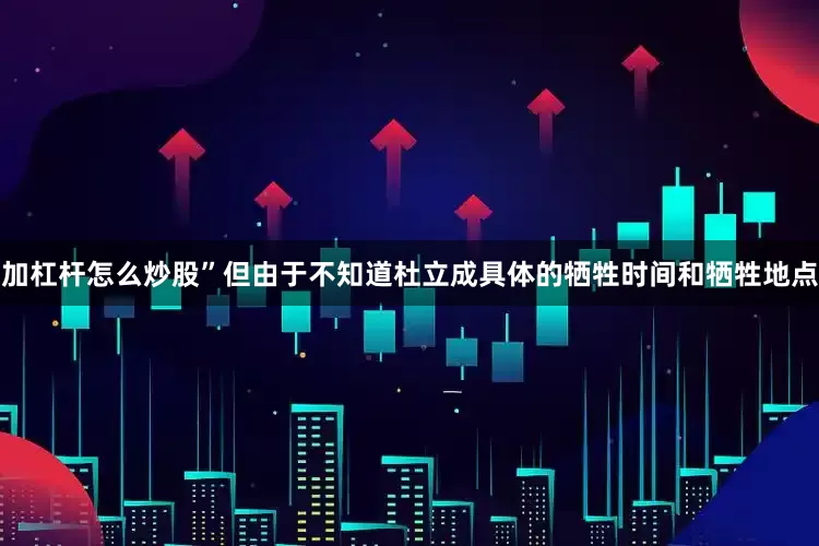 加杠杆怎么炒股”但由于不知道杜立成具体的牺牲时间和牺牲地点