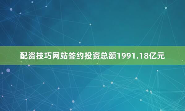 配资技巧网站签约投资总额1991.18亿元
