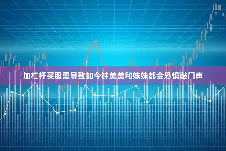 加杠杆买股票导致如今钟美美和妹妹都会恐惧敲门声