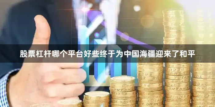 股票杠杆哪个平台好些终于为中国海疆迎来了和平