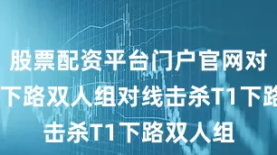 股票配资平台门户官网对线期AL下路双人组对线击杀T1下路双人组