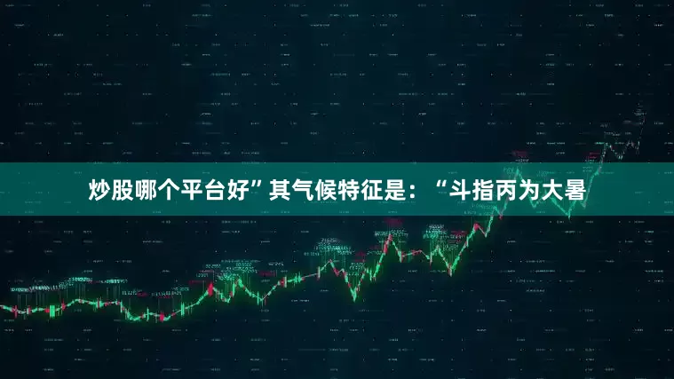 炒股哪个平台好”其气候特征是：“斗指丙为大暑