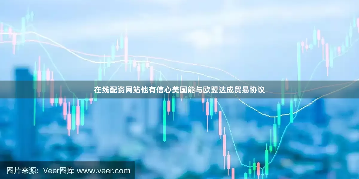 在线配资网站他有信心美国能与欧盟达成贸易协议