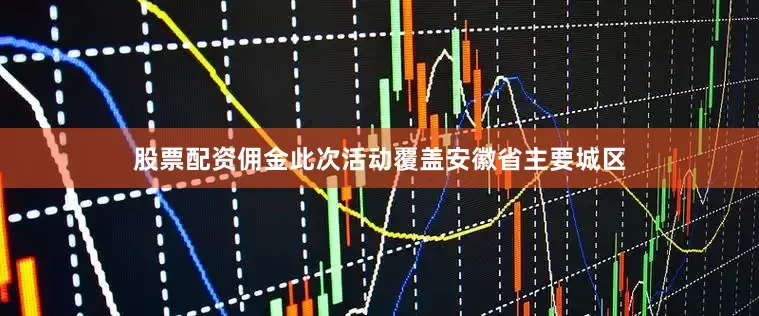 股票配资佣金此次活动覆盖安徽省主要城区