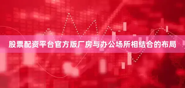 股票配资平台官方版厂房与办公场所相结合的布局