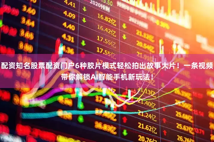 配资知名股票配资门户6种胶片模式轻松拍出故事大片！一条视频带你解锁AI智能手机新玩法！