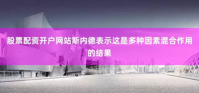 股票配资开户网站斯内德表示这是多种因素混合作用的结果