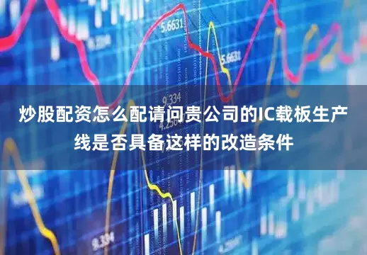 炒股配资怎么配请问贵公司的IC载板生产线是否具备这样的改造条件