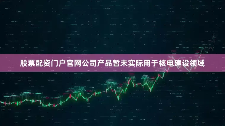 股票配资门户官网公司产品暂未实际用于核电建设领域