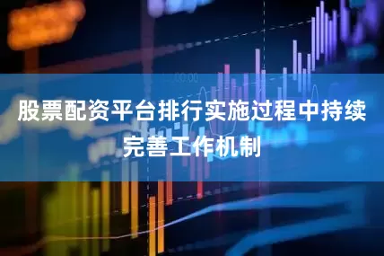 股票配资平台排行实施过程中持续完善工作机制