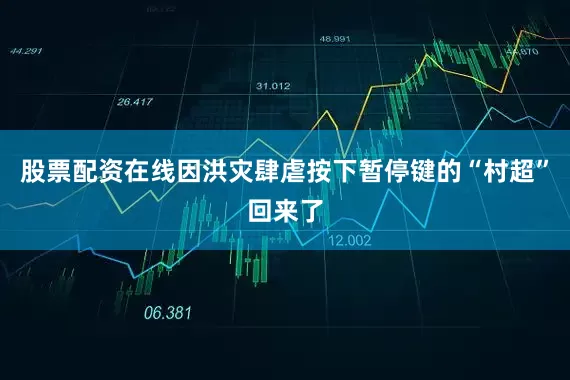 股票配资在线因洪灾肆虐按下暂停键的“村超”回来了