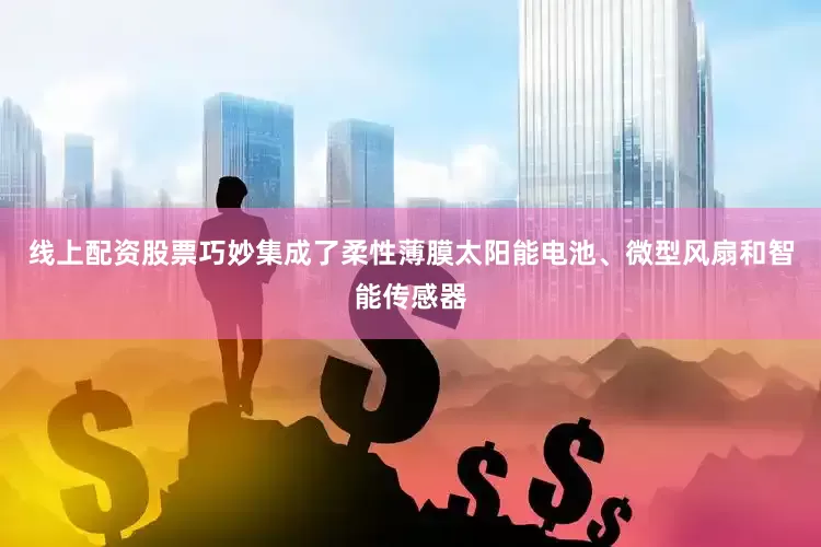 线上配资股票巧妙集成了柔性薄膜太阳能电池、微型风扇和智能传感器