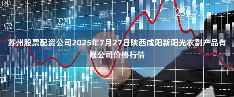 苏州股票配资公司2025年7月27日陕西咸阳新阳光农副产品有限公司价格行情