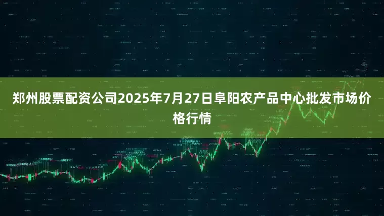 郑州股票配资公司2025年7月27日阜阳农产品中心批发市场价格行情