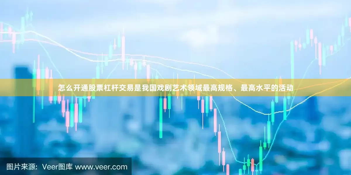 怎么开通股票杠杆交易是我国戏剧艺术领域最高规格、最高水平的活动