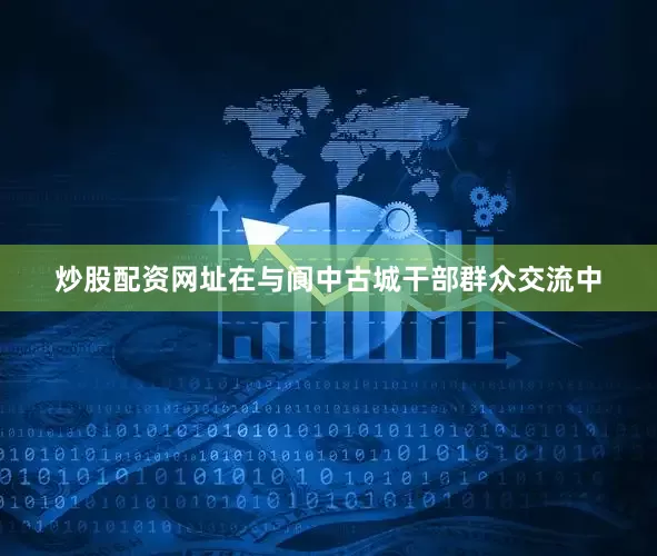 炒股配资网址在与阆中古城干部群众交流中