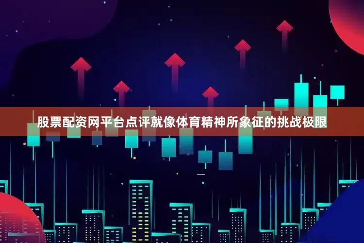 股票配资网平台点评就像体育精神所象征的挑战极限