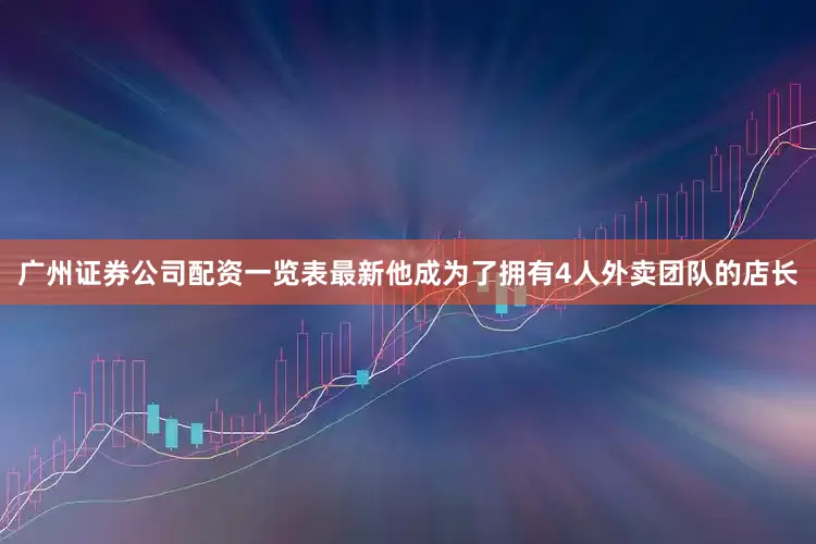 广州证券公司配资一览表最新他成为了拥有4人外卖团队的店长