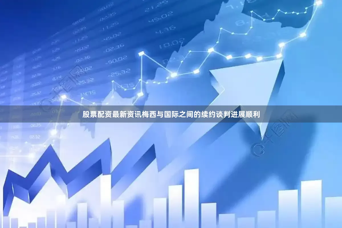 股票配资最新资讯梅西与国际之间的续约谈判进展顺利