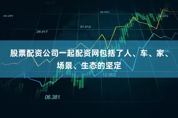 股票配资公司一起配资网包括了人、车、家、场景、生态的坚定