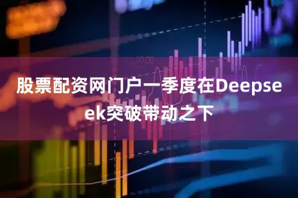 股票配资网门户一季度在Deepseek突破带动之下