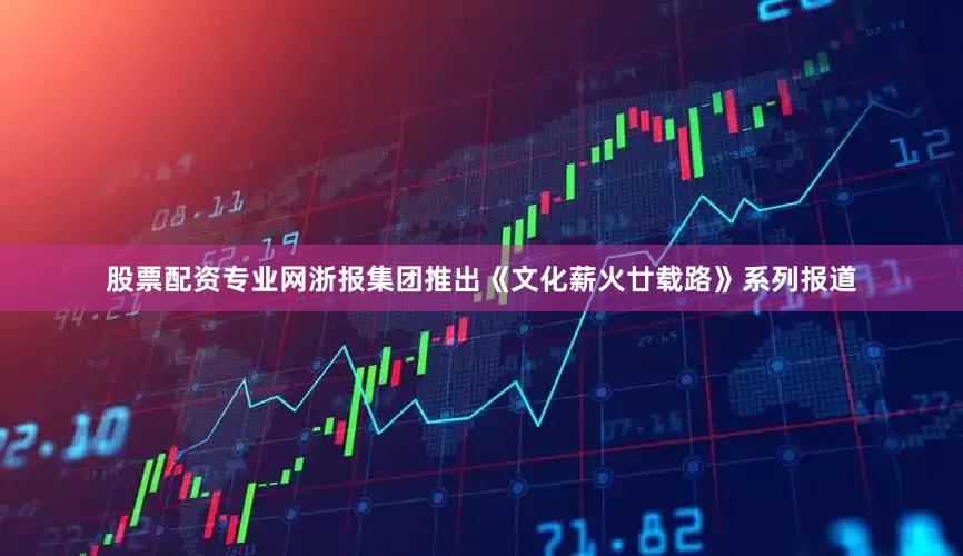 股票配资专业网浙报集团推出《文化薪火廿载路》系列报道