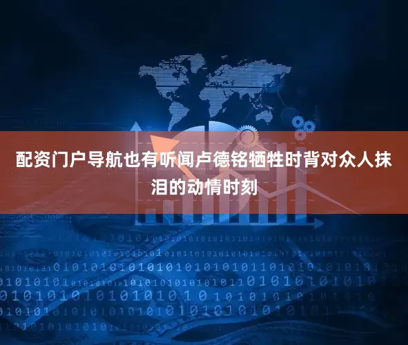 配资门户导航也有听闻卢德铭牺牲时背对众人抹泪的动情时刻
