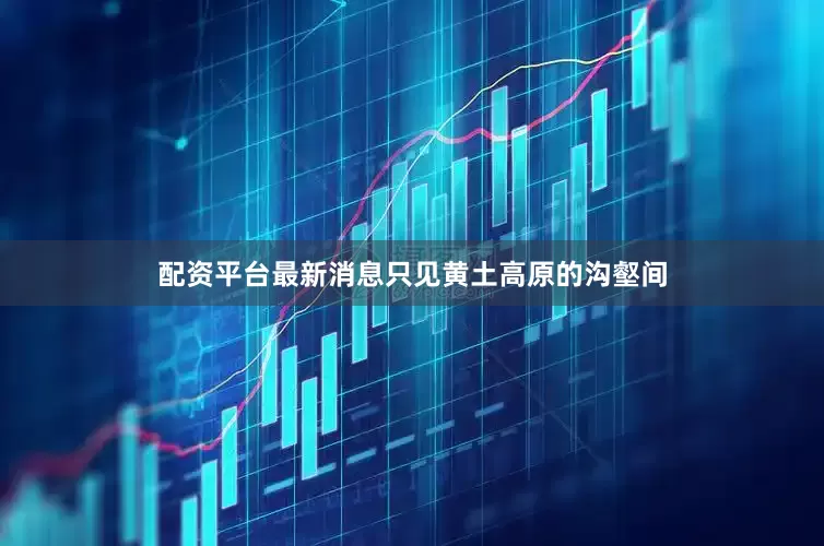 配资平台最新消息只见黄土高原的沟壑间
