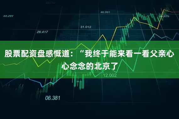 股票配资盘感慨道：“我终于能来看一看父亲心心念念的北京了